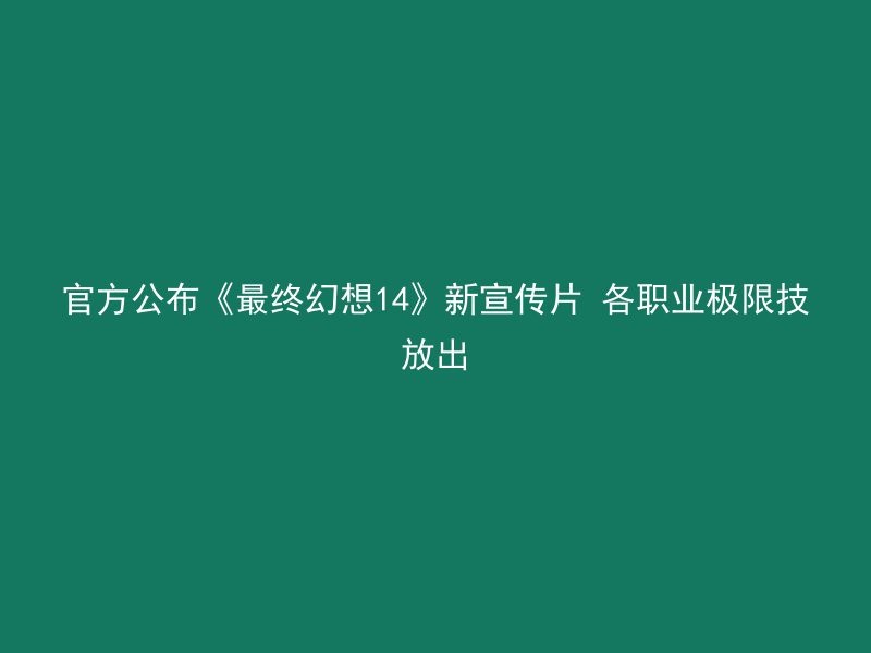 官方公布《最终幻想14》新宣传片 各职业极限技放出