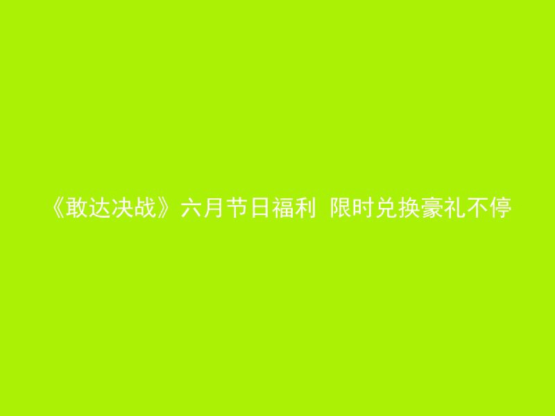 《敢达决战》六月节日福利 限时兑换豪礼不停