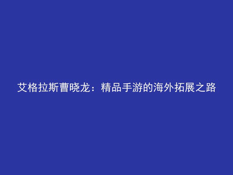 艾格拉斯曹晓龙：精品手游的海外拓展之路