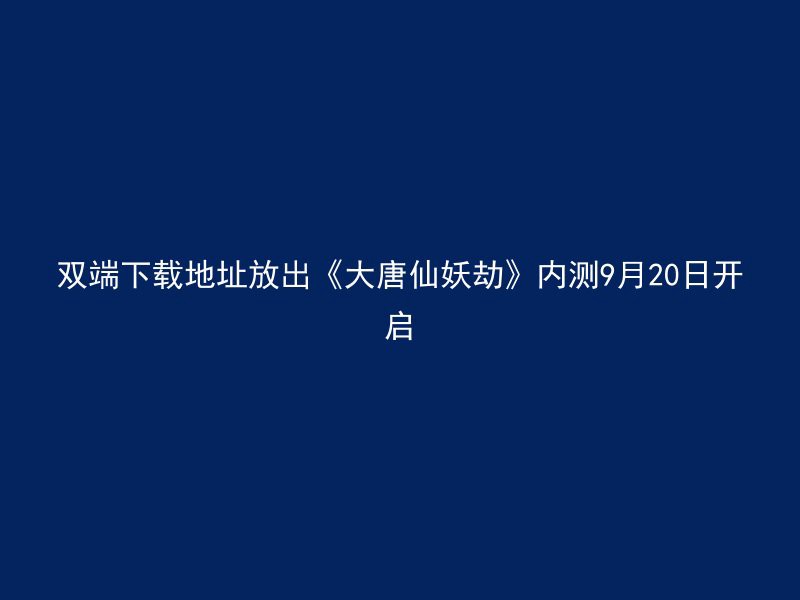 双端下载地址放出《大唐仙妖劫》内测9月20日开启