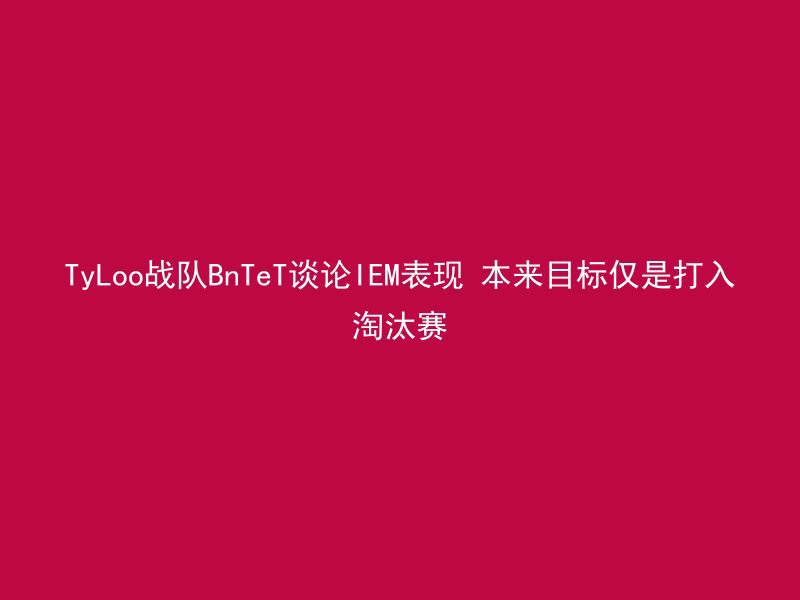 TyLoo战队BnTeT谈论IEM表现 本来目标仅是打入淘汰赛