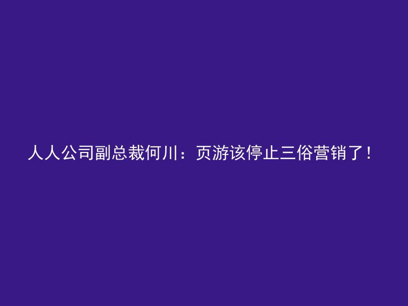 人人公司副总裁何川：页游该停止三俗营销了！