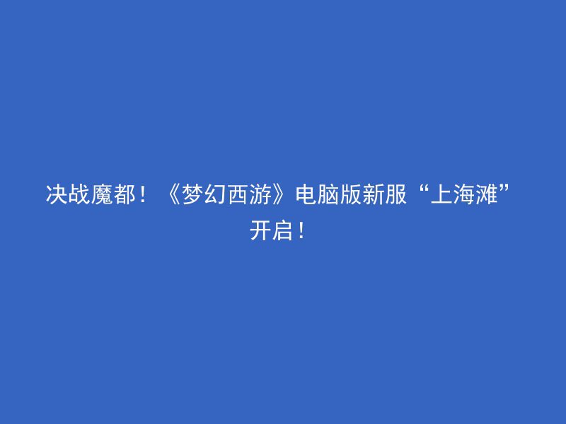 决战魔都！《梦幻西游》电脑版新服“上海滩”开启！