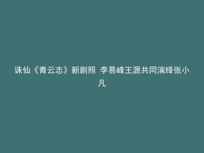 诛仙《青云志》新剧照 李易峰王源共同演绎张小凡