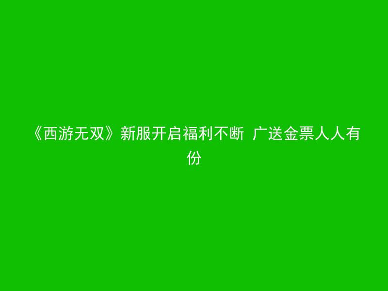 《西游无双》新服开启福利不断 广送金票人人有份