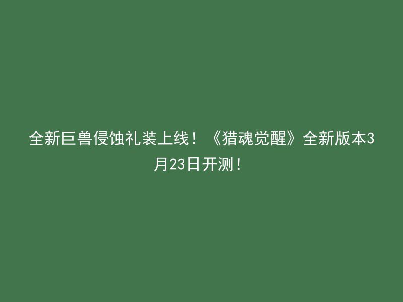 全新巨兽侵蚀礼装上线！《猎魂觉醒》全新版本3月23日开测！