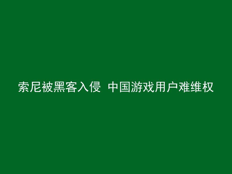 索尼被黑客入侵 中国游戏用户难维权