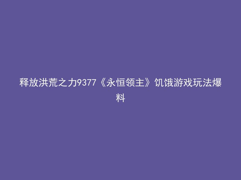 释放洪荒之力9377《永恒领主》饥饿游戏玩法爆料