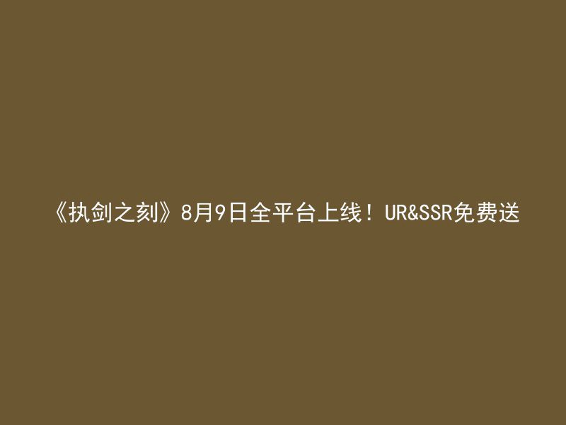 《执剑之刻》8月9日全平台上线！UR&SSR免费送