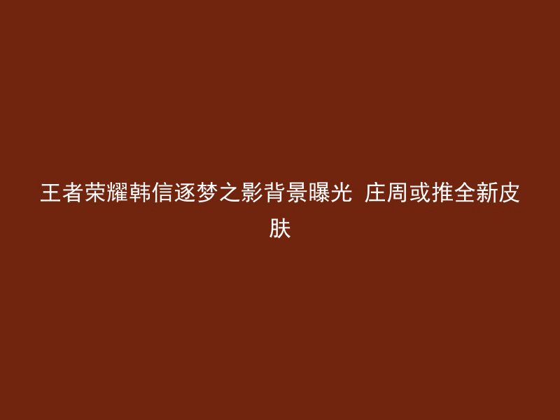 王者荣耀韩信逐梦之影背景曝光 庄周或推全新皮肤