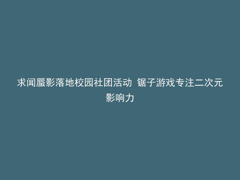 求闻蜃影落地校园社团活动 锯子游戏专注二次元影响力