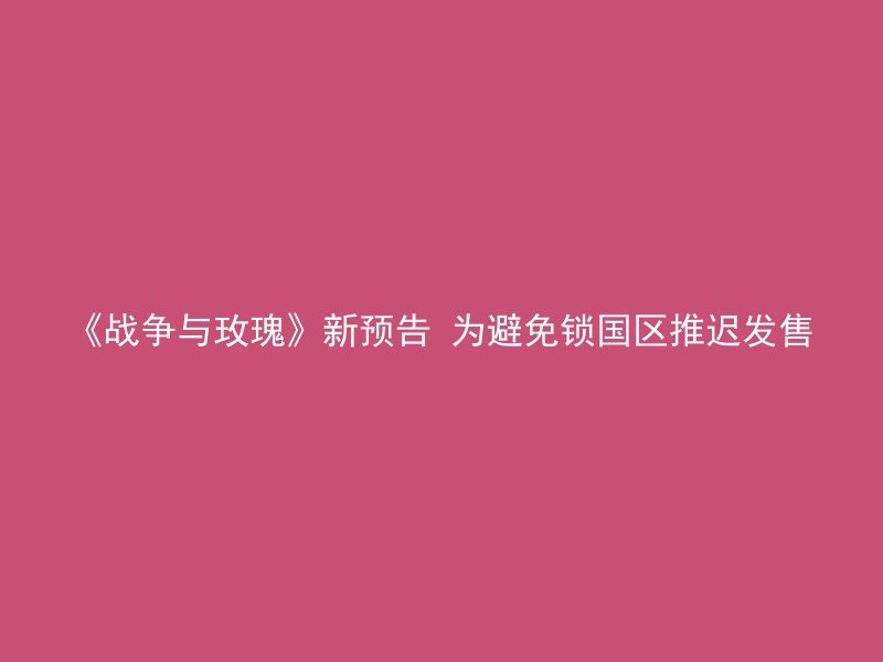 《战争与玫瑰》新预告 为避免锁国区推迟发售