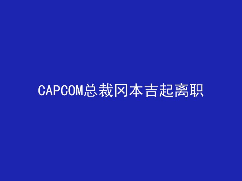 CAPCOM总裁冈本吉起离职