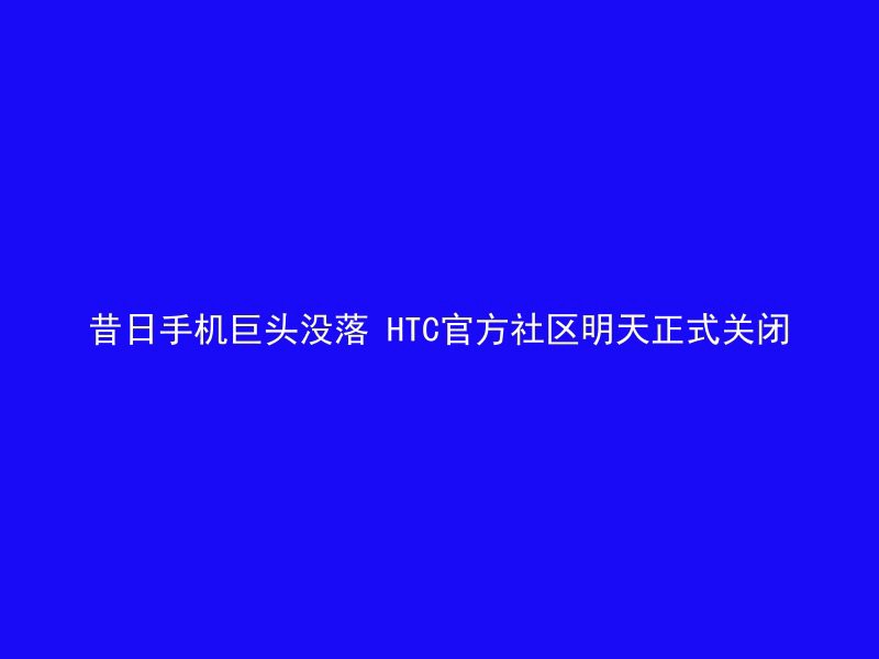 昔日手机巨头没落 HTC官方社区明天正式关闭