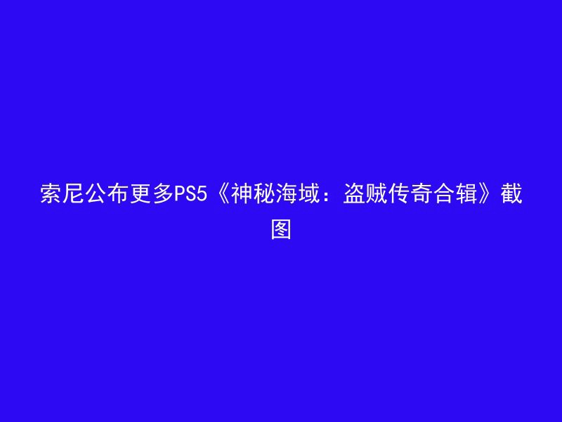 索尼公布更多PS5《神秘海域：盗贼传奇合辑》截图