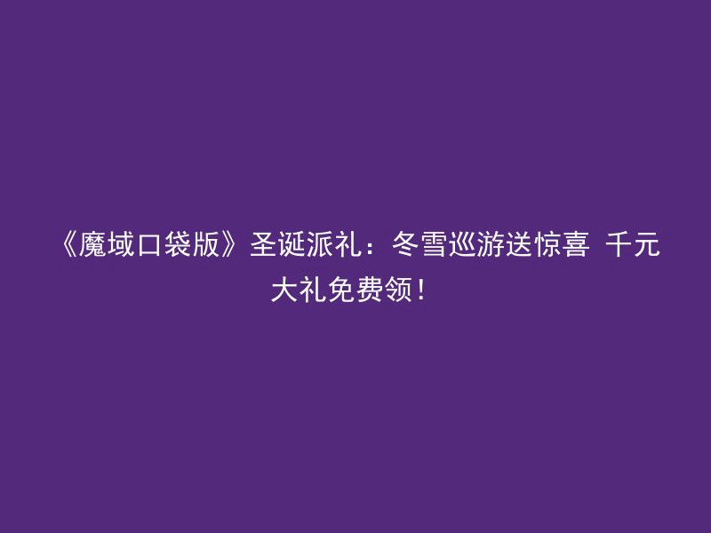 《魔域口袋版》圣诞派礼：冬雪巡游送惊喜 千元大礼免费领！