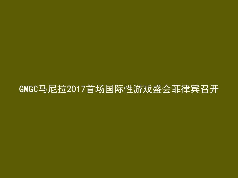 GMGC马尼拉2017首场国际性游戏盛会菲律宾召开