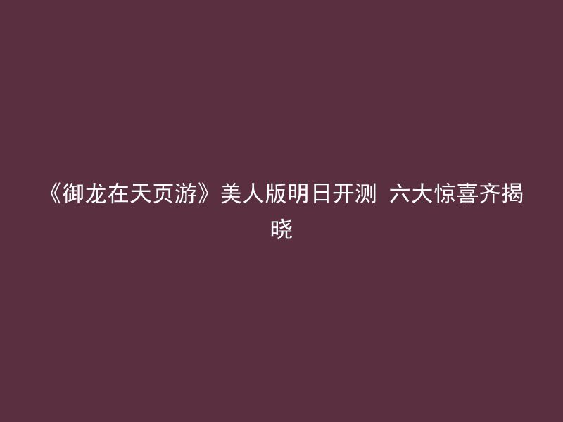 《御龙在天页游》美人版明日开测 六大惊喜齐揭晓