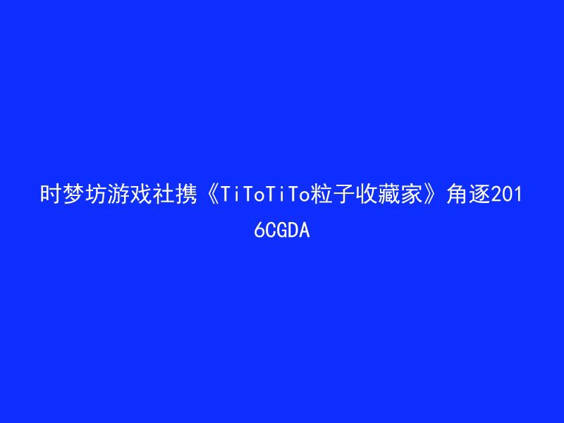 时梦坊游戏社携《TiToTiTo粒子收藏家》角逐2016CGDA