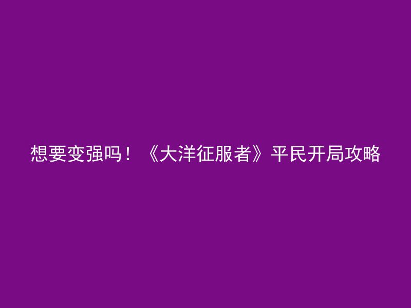 想要变强吗！《大洋征服者》平民开局攻略