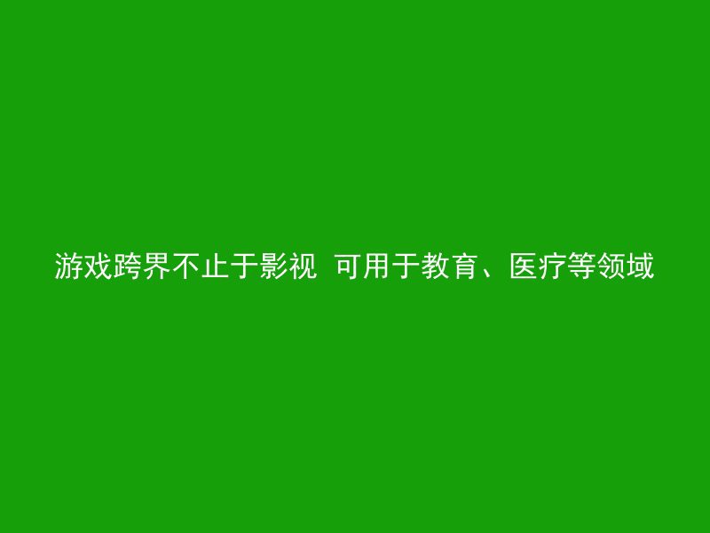 游戏跨界不止于影视 可用于教育、医疗等领域