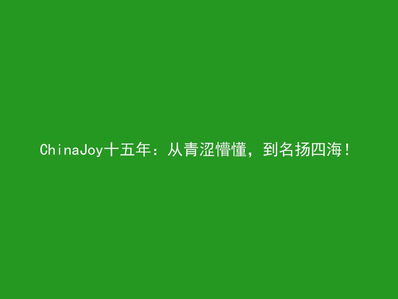 ChinaJoy十五年：从青涩懵懂，到名扬四海！