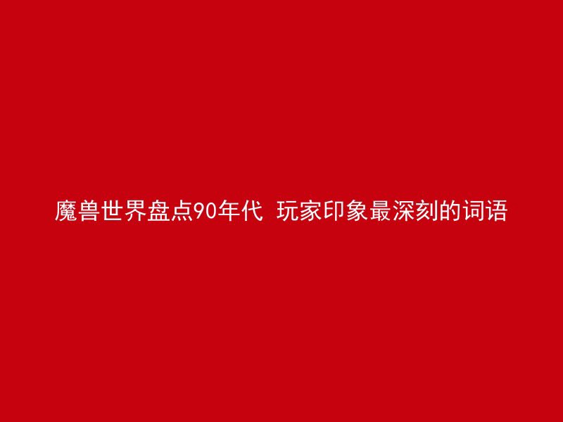 魔兽世界盘点90年代 玩家印象最深刻的词语