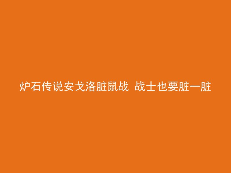 炉石传说安戈洛脏鼠战 战士也要脏一脏