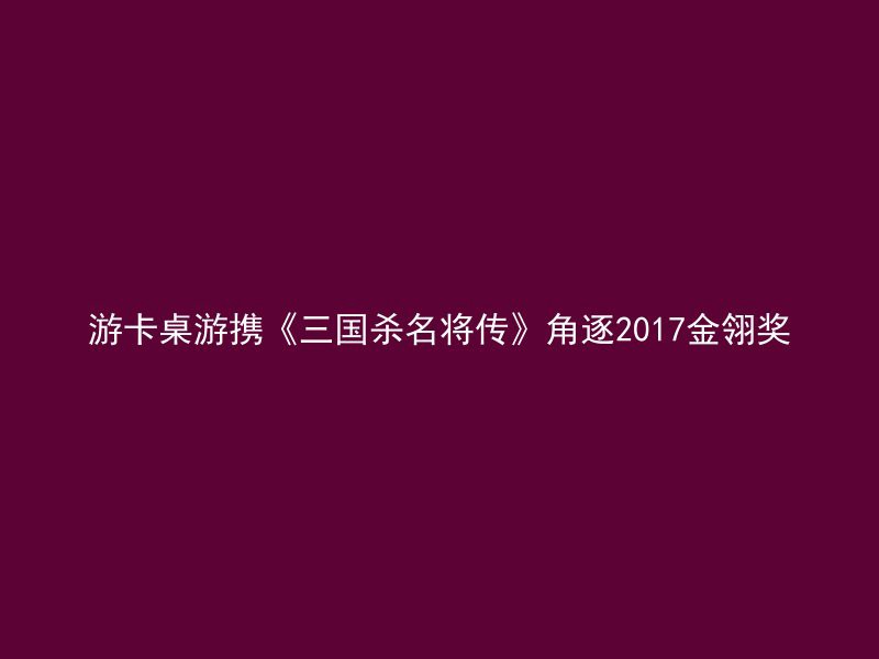 游卡桌游携《三国杀名将传》角逐2017金翎奖