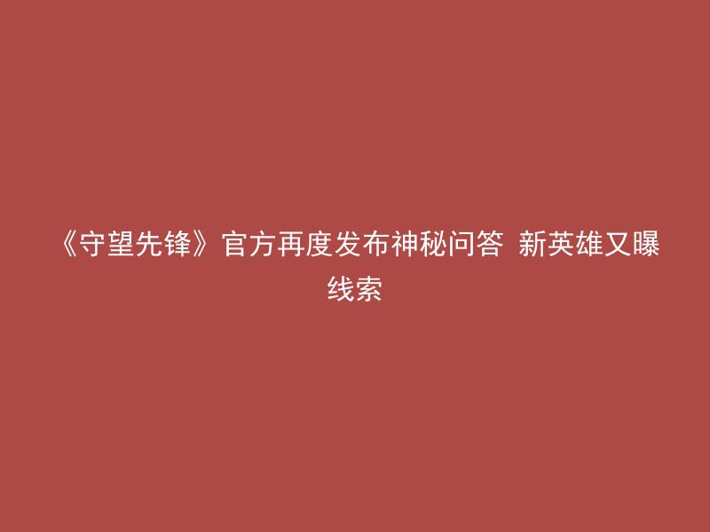 《守望先锋》官方再度发布神秘问答 新英雄又曝线索