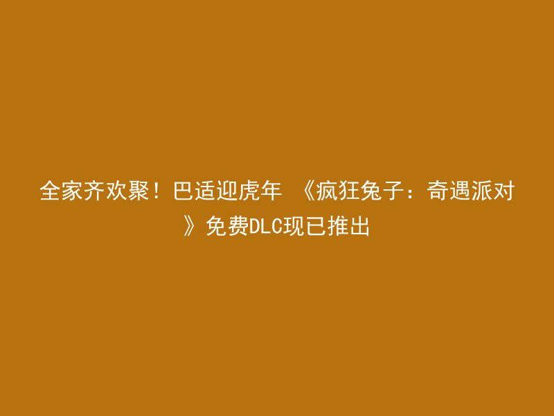 全家齐欢聚！巴适迎虎年 《疯狂兔子：奇遇派对》免费DLC现已推出