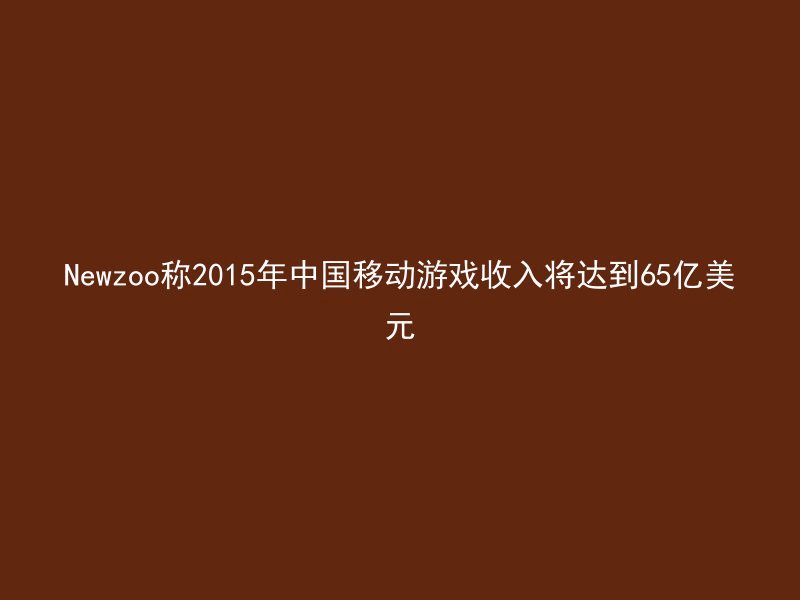 Newzoo称2015年中国移动游戏收入将达到65亿美元