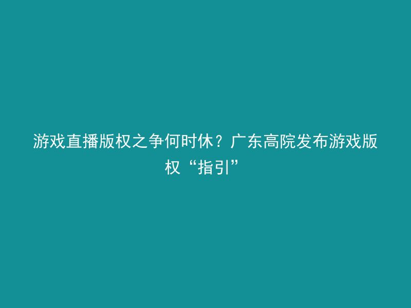 游戏直播版权之争何时休？广东高院发布游戏版权“指引”