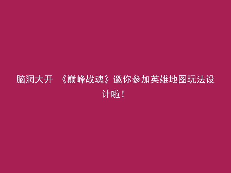 脑洞大开 《巅峰战魂》邀你参加英雄地图玩法设计啦！