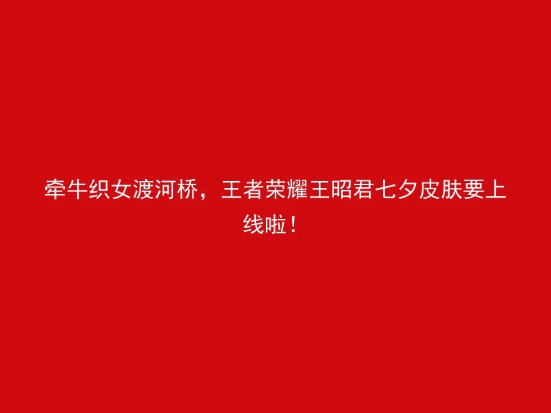 牵牛织女渡河桥，王者荣耀王昭君七夕皮肤要上线啦！