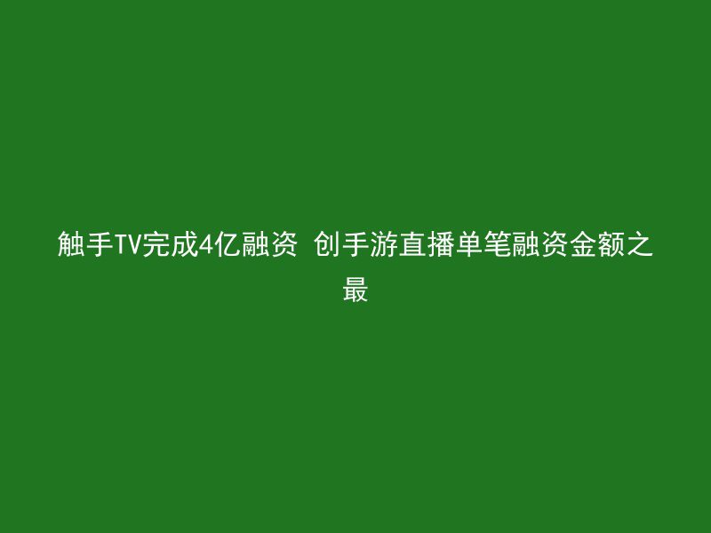 触手TV完成4亿融资 创手游直播单笔融资金额之最