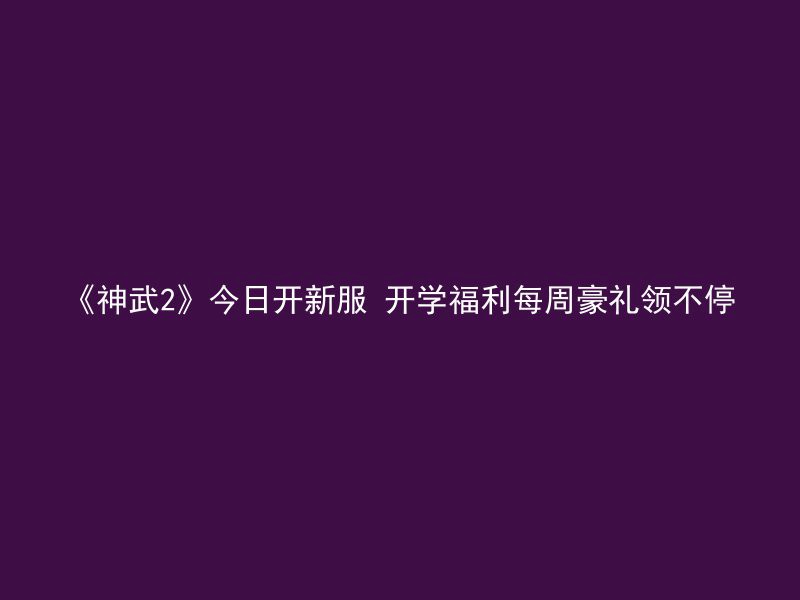 《神武2》今日开新服 开学福利每周豪礼领不停