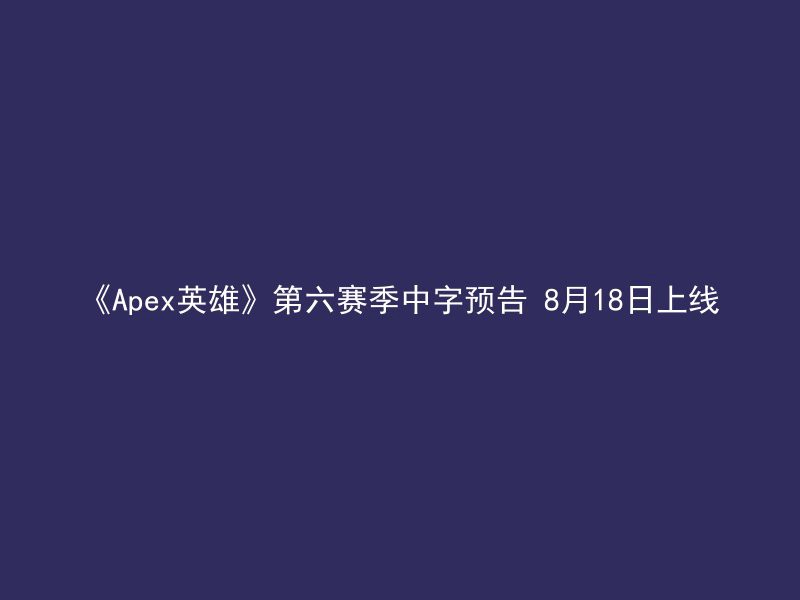 《Apex英雄》第六赛季中字预告 8月18日上线