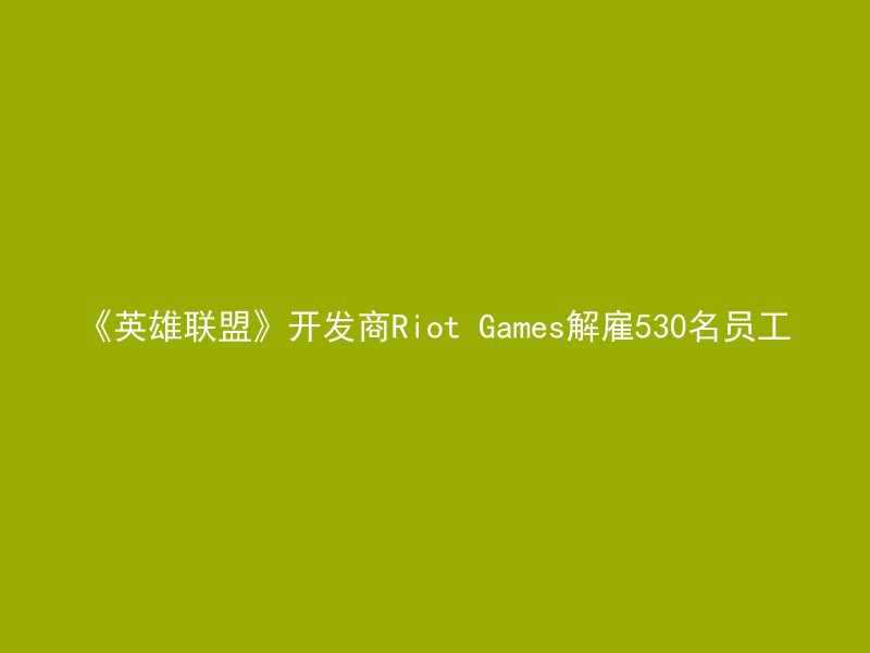 《英雄联盟》开发商Riot Games解雇530名员工