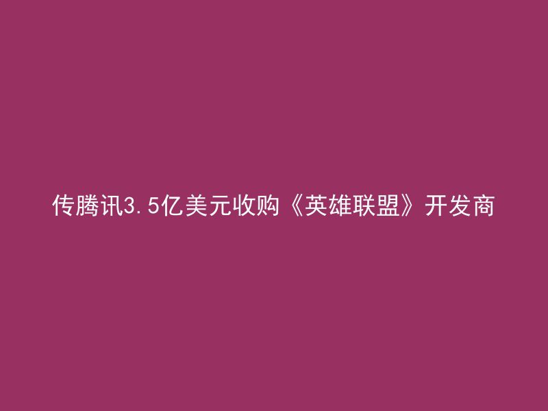 传腾讯3.5亿美元收购《英雄联盟》开发商