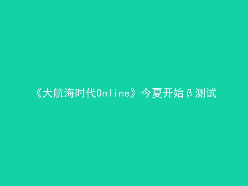 《大航海时代Online》今夏开始β测试