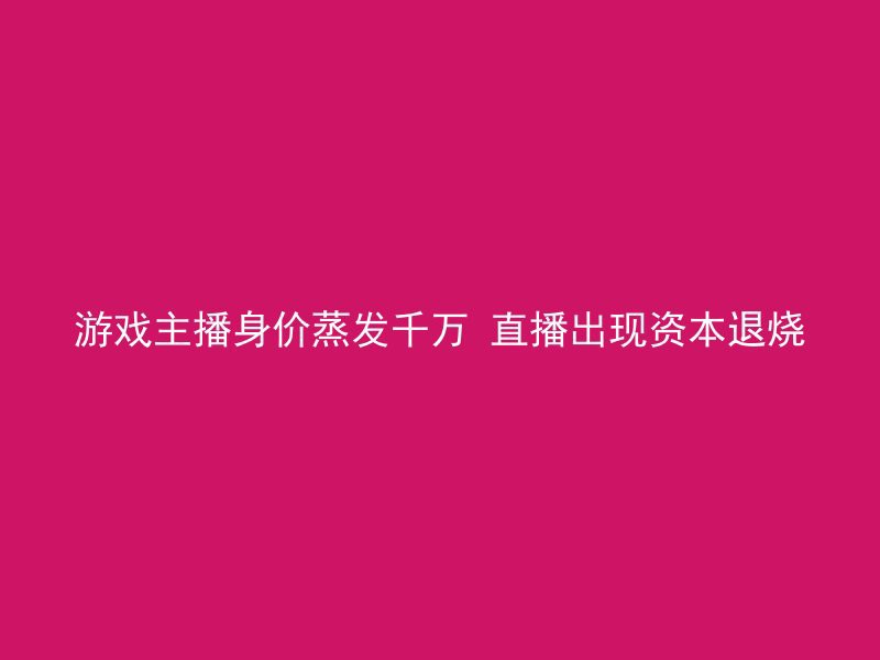 游戏主播身价蒸发千万 直播出现资本退烧