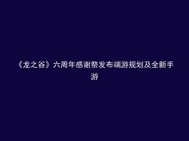 《龙之谷》六周年感谢祭发布端游规划及全新手游