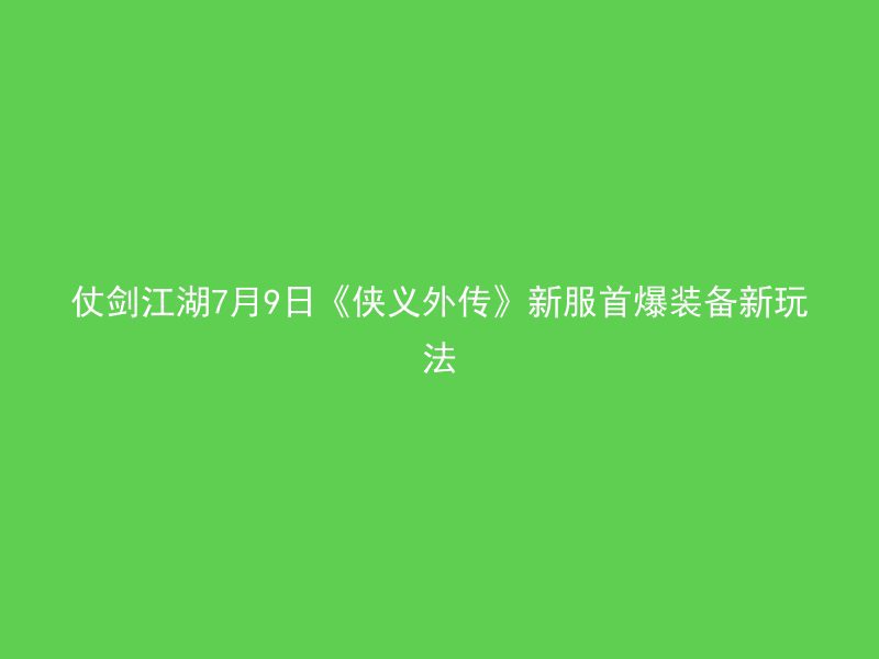 仗剑江湖7月9日《侠义外传》新服首爆装备新玩法