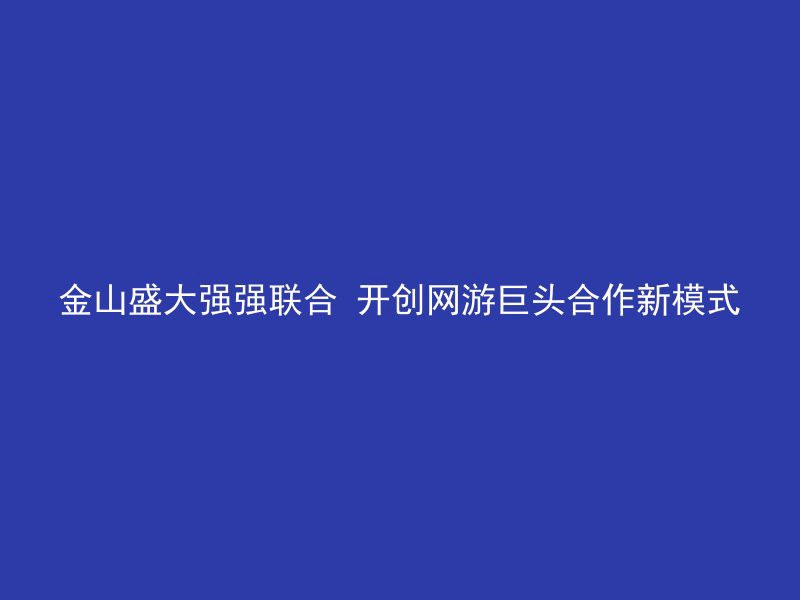 金山盛大强强联合 开创网游巨头合作新模式