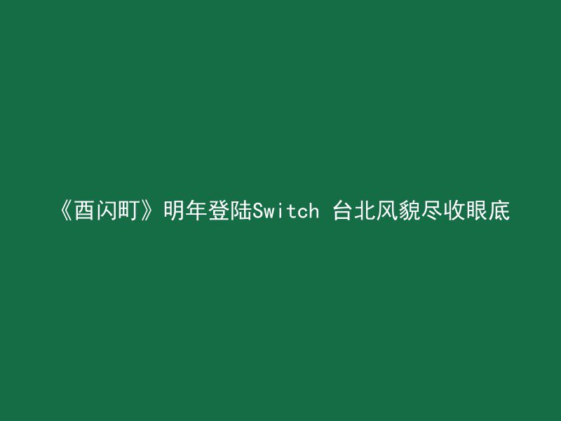 《酉闪町》明年登陆Switch 台北风貌尽收眼底