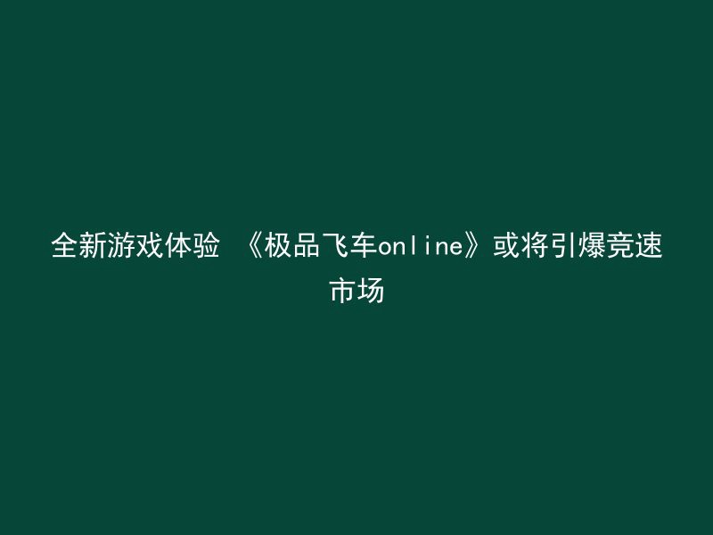 全新游戏体验 《极品飞车online》或将引爆竞速市场