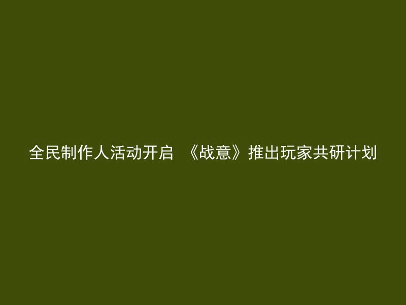 全民制作人活动开启 《战意》推出玩家共研计划