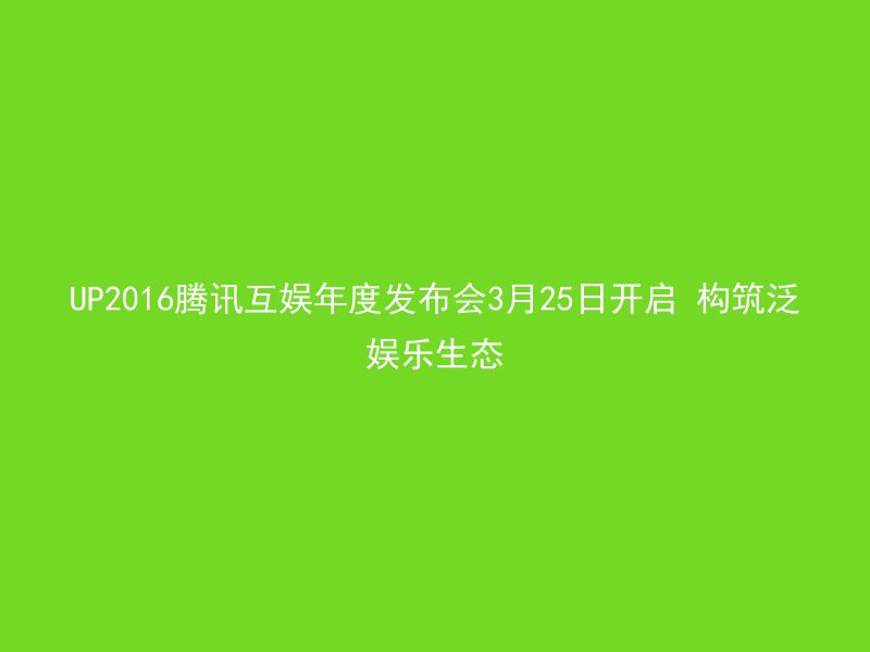 UP2016腾讯互娱年度发布会3月25日开启 构筑泛娱乐生态