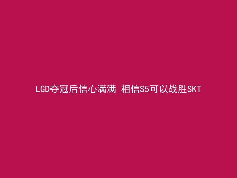 LGD夺冠后信心满满 相信S5可以战胜SKT